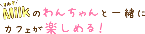 ミルクのワンちゃんと一緒にカフェが楽しめる！